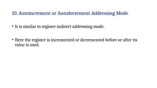 10. Autoincrement or Autodecrement Addressing Mode
• It is similar to register indirect addressing mode.
• Here the register is incremented or decremented before or after its
value is used.
 