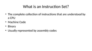What is an Instruction Set?
• The complete collection of instructions that are understood by
a CPU
• Machine Code
• Binary
• Usually represented by assembly codes
 
