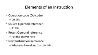Elements of an Instruction
• Operation code (Op code)
– Do this
• Source Operand reference
– To this
• Result Operand reference
– Put the answer here
• Next Instruction Reference
– When you have done that, do this...
 