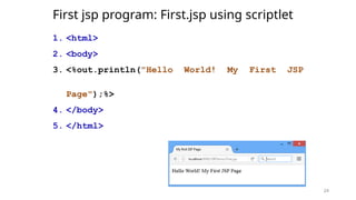 24
First jsp program: First.jsp using scriptlet
1. <html>
2. <body>
3. <%out.println("Hello World! My First JSP
Page");%>
4. </body>
5. </html>
24
 