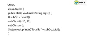 CNTD.,
class Access {
public static void main(String args[]) {
B subOb = new B();
subOb.setij(10, 12);
subOb.sum();
System.out.println("Total is " + subOb.total);
}
 