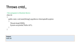 Throws cntd.,
//Java program to illustrate throws
class tst
{
public static void main(String[] args)throws InterruptedException
{
Thread.sleep(10000);
System.out.println("Hello All");
}
}
Output:
Hello All
 