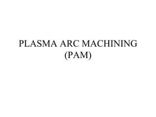 PLASMA ARC MACHINING
(PAM)
 