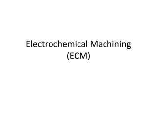 Electrochemical Machining
(ECM)
 