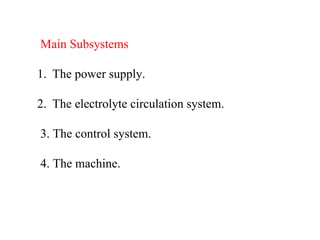Main Subsystems
1. The power supply.
2. The electrolyte circulation system.
3. The control system.
4. The machine.
 