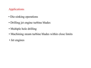 Applications
• Die-sinking operations
• Drilling jet engine turbine blades
• Multiple hole drilling
• Machining steam turbine blades within close limits
• Jet engines
 