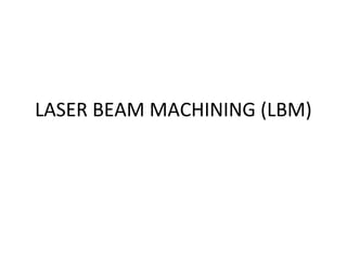 LASER BEAM MACHINING (LBM)
 