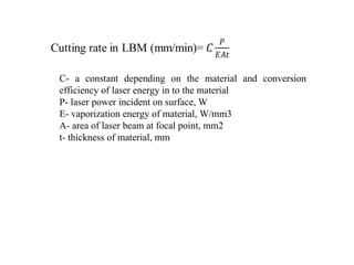 C- a constant depending on the material and conversion
efficiency of laser energy in to the material
P- laser power incident on surface, W
E- vaporization energy of material, W/mm3
A- area of laser beam at focal point, mm2
t- thickness of material, mm
 