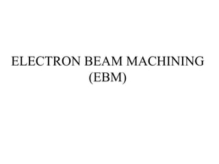 ELECTRON BEAM MACHINING
(EBM)
 