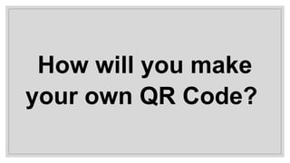 How will you make
your own QR Code?
 