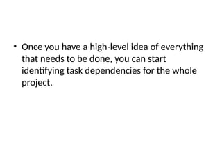 • Once you have a high-level idea of everything
that needs to be done, you can start
identifying task dependencies for the whole
project.
 