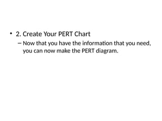 • 2. Create Your PERT Chart
– Now that you have the information that you need,
you can now make the PERT diagram.
 