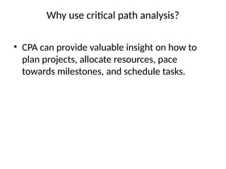 Why use critical path analysis?
• CPA can provide valuable insight on how to
plan projects, allocate resources, pace
towards milestones, and schedule tasks.
 