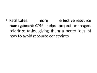 • Facilitates more effective resource
management: CPM helps project managers
prioritize tasks, giving them a better idea of
how to avoid resource constraints.
 