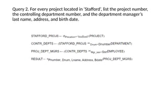 Query 2. For every project located in ‘Stafford’, list the project number,
the controlling department number, and the department manager’s
last name, address, and birth date.
 