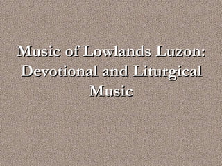 Music of Lowlands Luzon:
Devotional and Liturgical
          Music
 