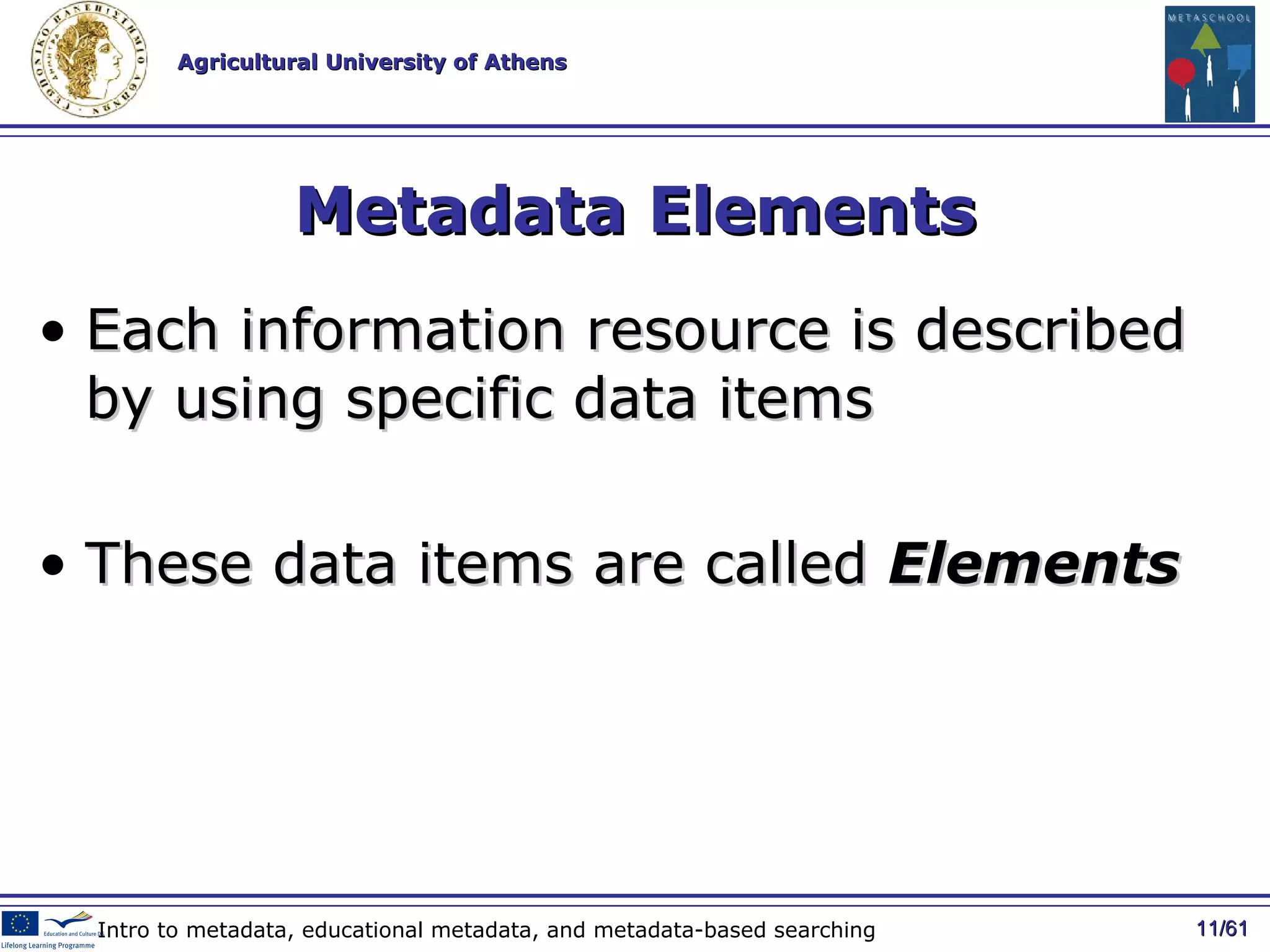 Metadata Elements Each information resource is described by using specific data items These data items are called  Elements   / 61 Intro to metadata, educational metadata, and metadata-based searching 
