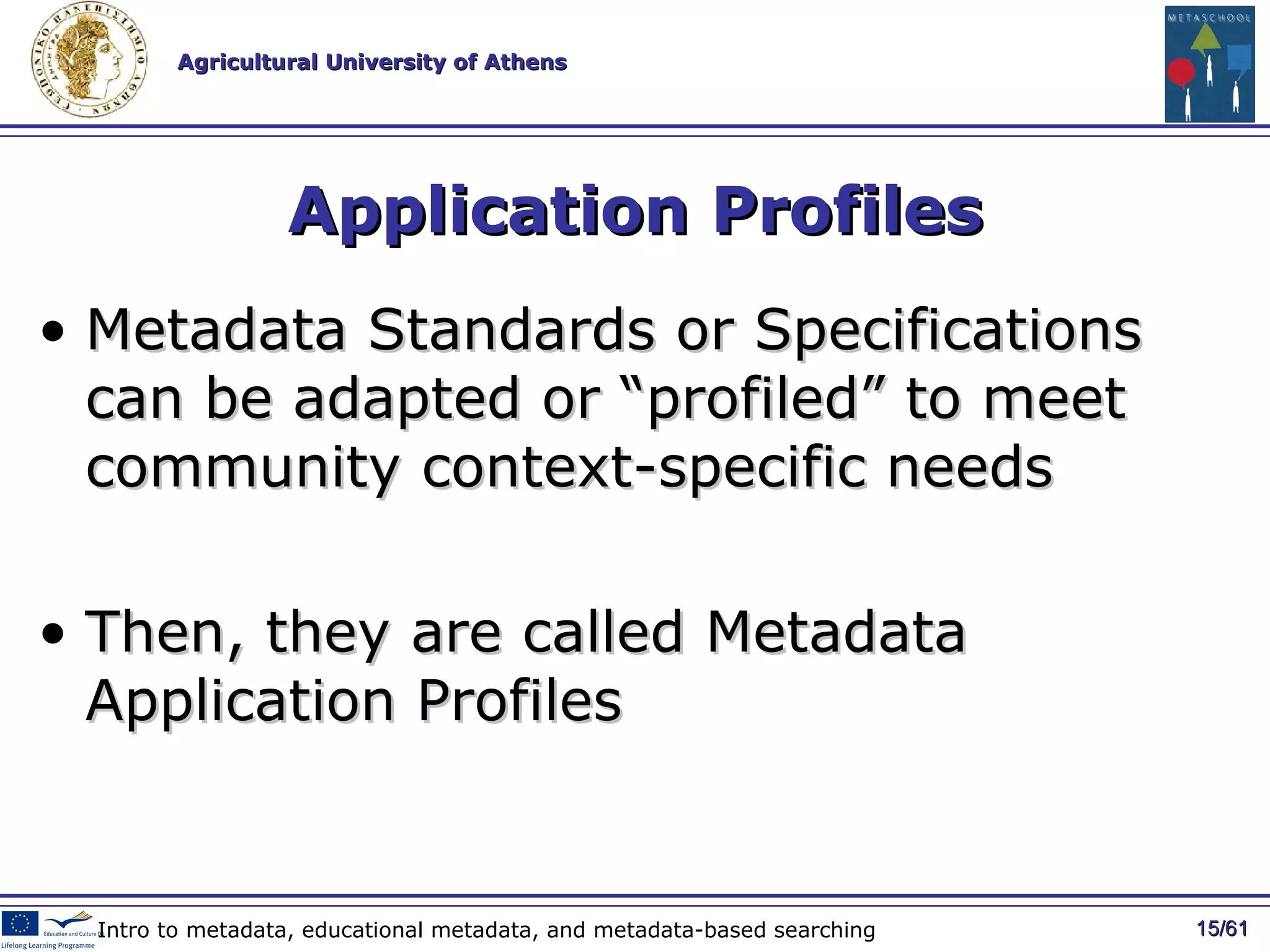 Application Profiles Metadata Standards or Specifications can be adapted or “profiled” to meet community context-specific needs Then, they are called Metadata Application Profiles  / 61 Intro to metadata, educational metadata, and metadata-based searching 