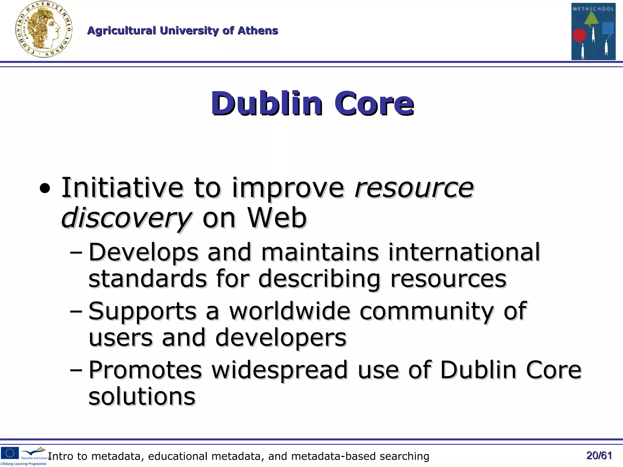 Dublin Core Initiative to improve  resource discovery  on Web Develop s  and maintain s  international standards for describing resources Support s  a worldwide community of users and developers Promot es  widespread use of Dublin Core solution s / 61 Intro to metadata, educational metadata, and metadata-based searching 