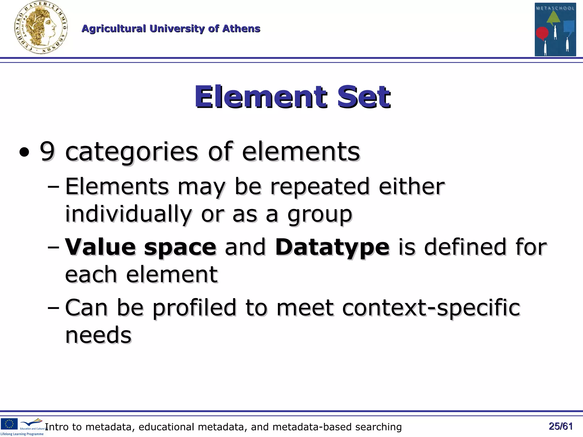 Element Set 9 categories of elements E lements may be repeated either individually or as a group  V alue space  and  D atatype  is defined for each element Can be profiled to meet context-specific needs / 61 Intro to metadata, educational metadata, and metadata-based searching 