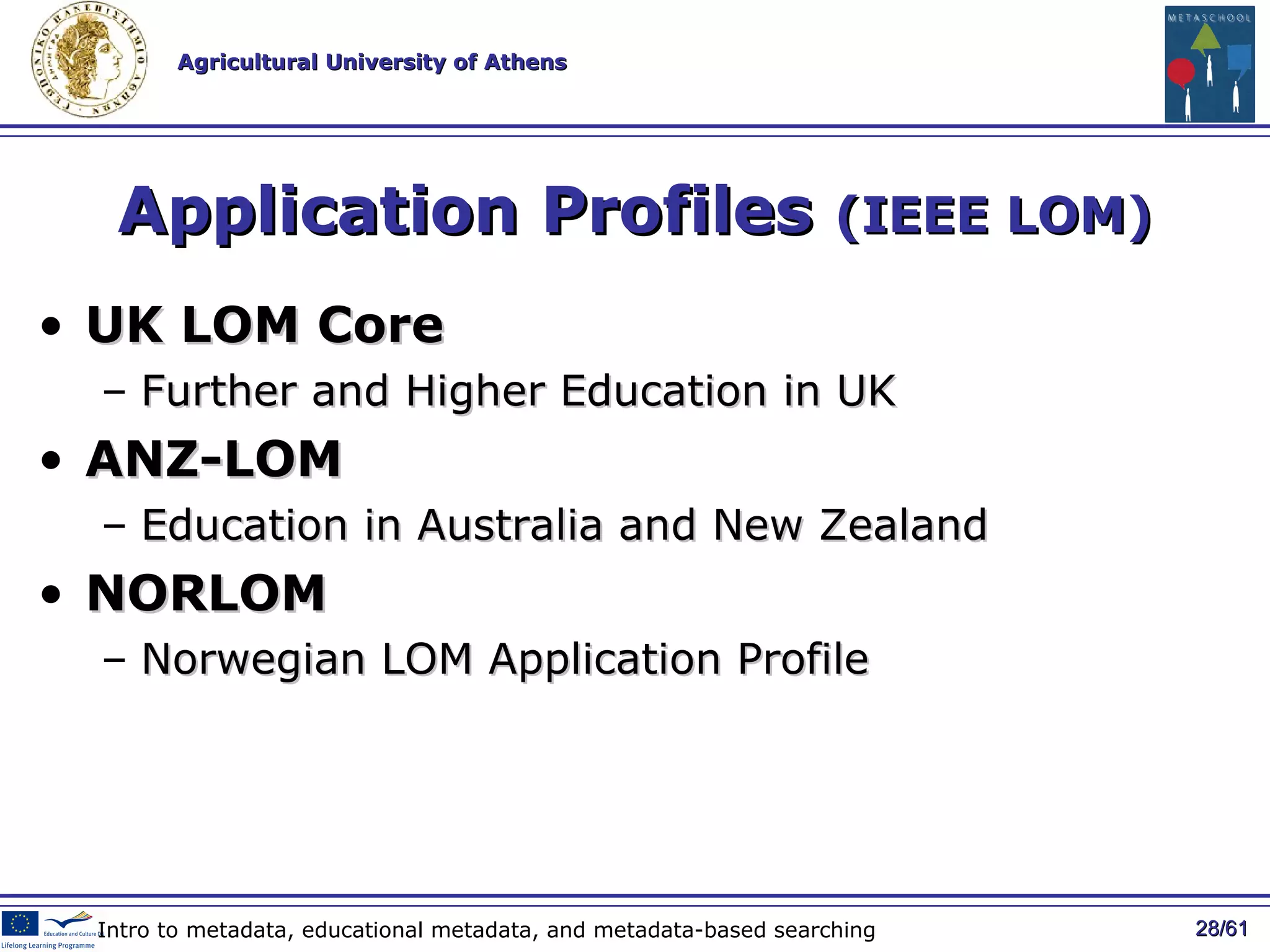 Application Profiles  (IEEE LOM) UK LOM Core Further and Higher Education  in UK ANZ-LOM Education in Australia and New Zealand NORLOM Norwegian LOM Application Profile / 61 Intro to metadata, educational metadata, and metadata-based searching 