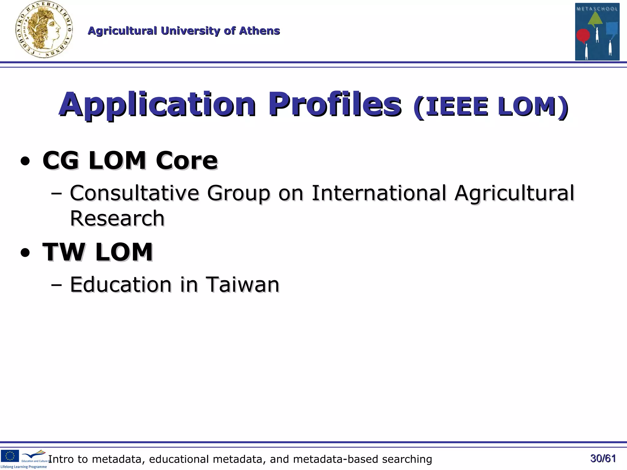 Application Profiles  (IEEE LOM) CG LOM Core Consultative Group on International Agricultural Research TW LOM Education in Taiwan / 61 Intro to metadata, educational metadata, and metadata-based searching 