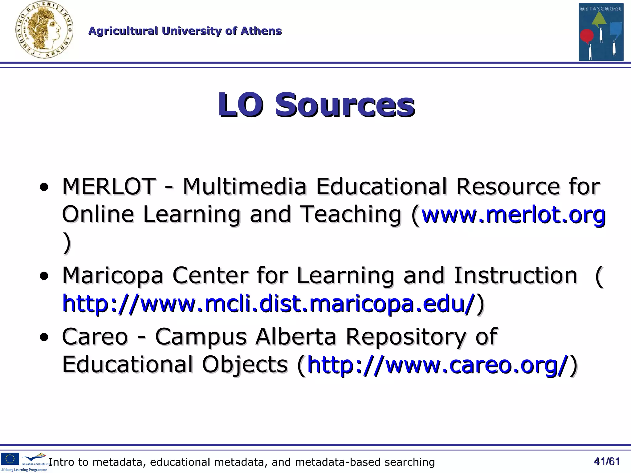LO Sources MERLOT - Multimedia Educational Resource for Online Learning and Teaching ( www.merlot.org )  Maricopa Center for Learning and Instruction  ( http://www.mcli.dist.maricopa.edu/ )  Careo - Campus Alberta Repository of Educational Objects ( http://www.careo.org/ )  / 61 Intro to metadata, educational metadata, and metadata-based searching 