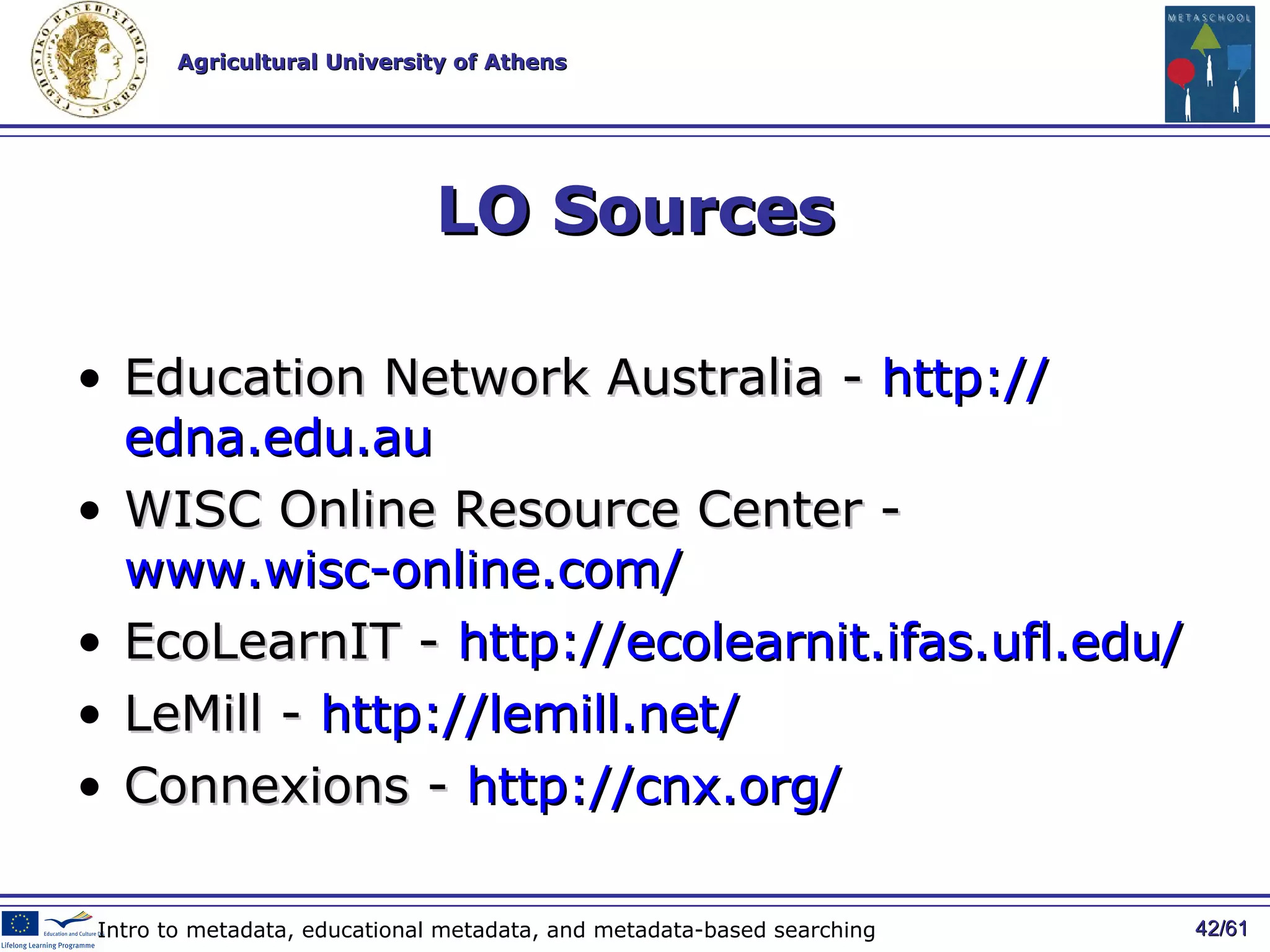 LO Sources Education Network Australia  -   http:// edna.edu.au   WISC Online Resource Center -  www.wisc-online.com/   EcoLearnIT -  http://ecolearnit.ifas.ufl.edu/   LeMill -  http://lemill.net/   Connexions -  http://cnx.org/   / 61 Intro to metadata, educational metadata, and metadata-based searching 