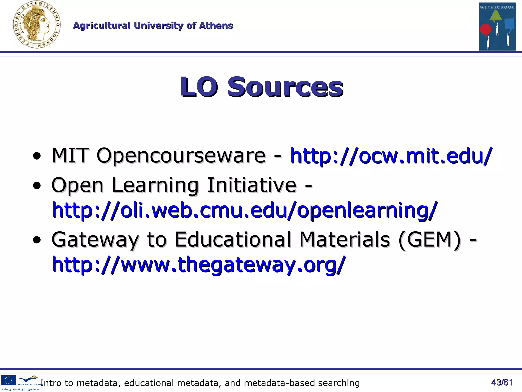 LO Sources MIT Opencourseware -  http://ocw.mit.edu/   Open Learning Initiative -  http://oli.web.cmu.edu/openlearning/   Gateway to Educational Materials  (GEM) -  http://www.thegateway.org/   / 61 Intro to metadata, educational metadata, and metadata-based searching 