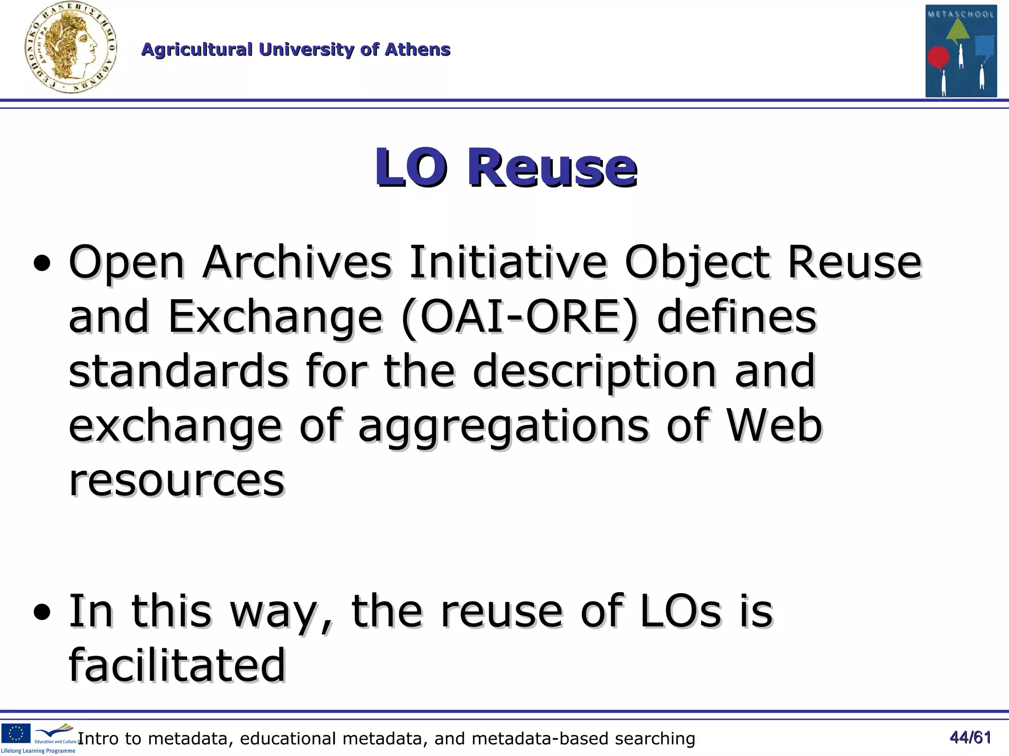 LO Reuse Open Archives Initiative Object Reuse and Exchange (OAI-ORE) defines standards for the description and exchange of aggregations of Web resources In this way, the reuse of LOs is facilitated / 61 Intro to metadata, educational metadata, and metadata-based searching 