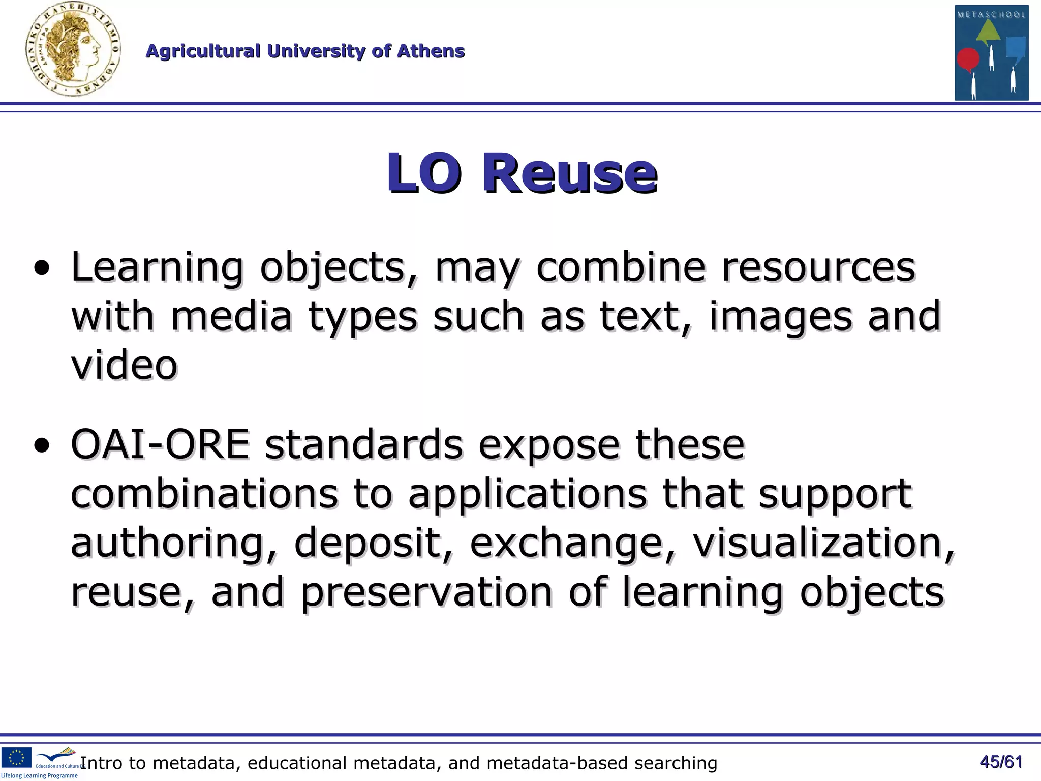 LO Reuse Learning  objects, may combine resources with media types  such as  text, images and video OAI-ORE  standards expose the se combinations  to applications that support authoring, deposit, exchange, visualization,   reuse, and preservation  of learning objects / 61 Intro to metadata, educational metadata, and metadata-based searching 