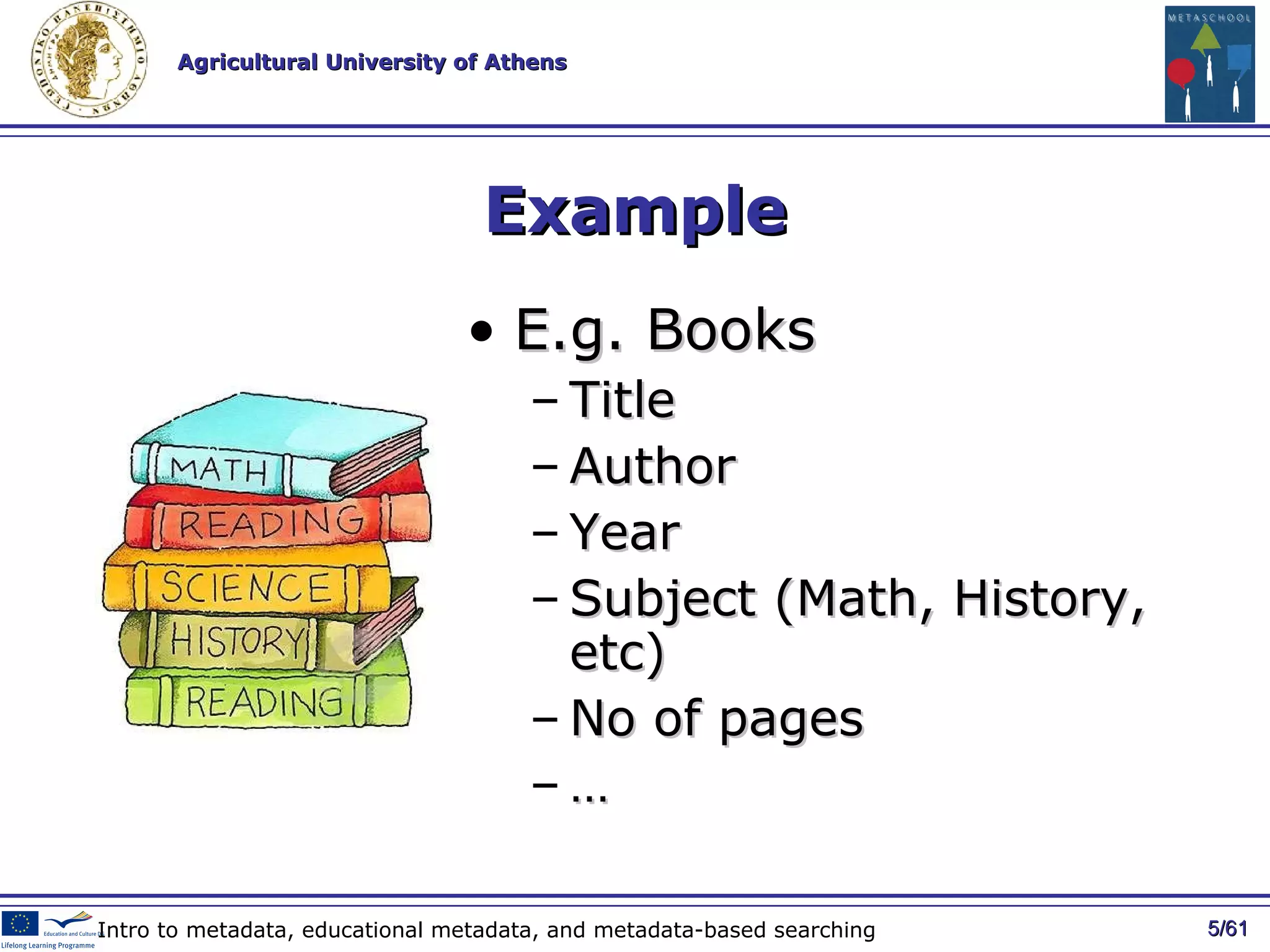 Example E.g. Books Title Author Year Subject (Math, History, etc) No of pages … / 61 Intro to metadata, educational metadata, and metadata-based searching 