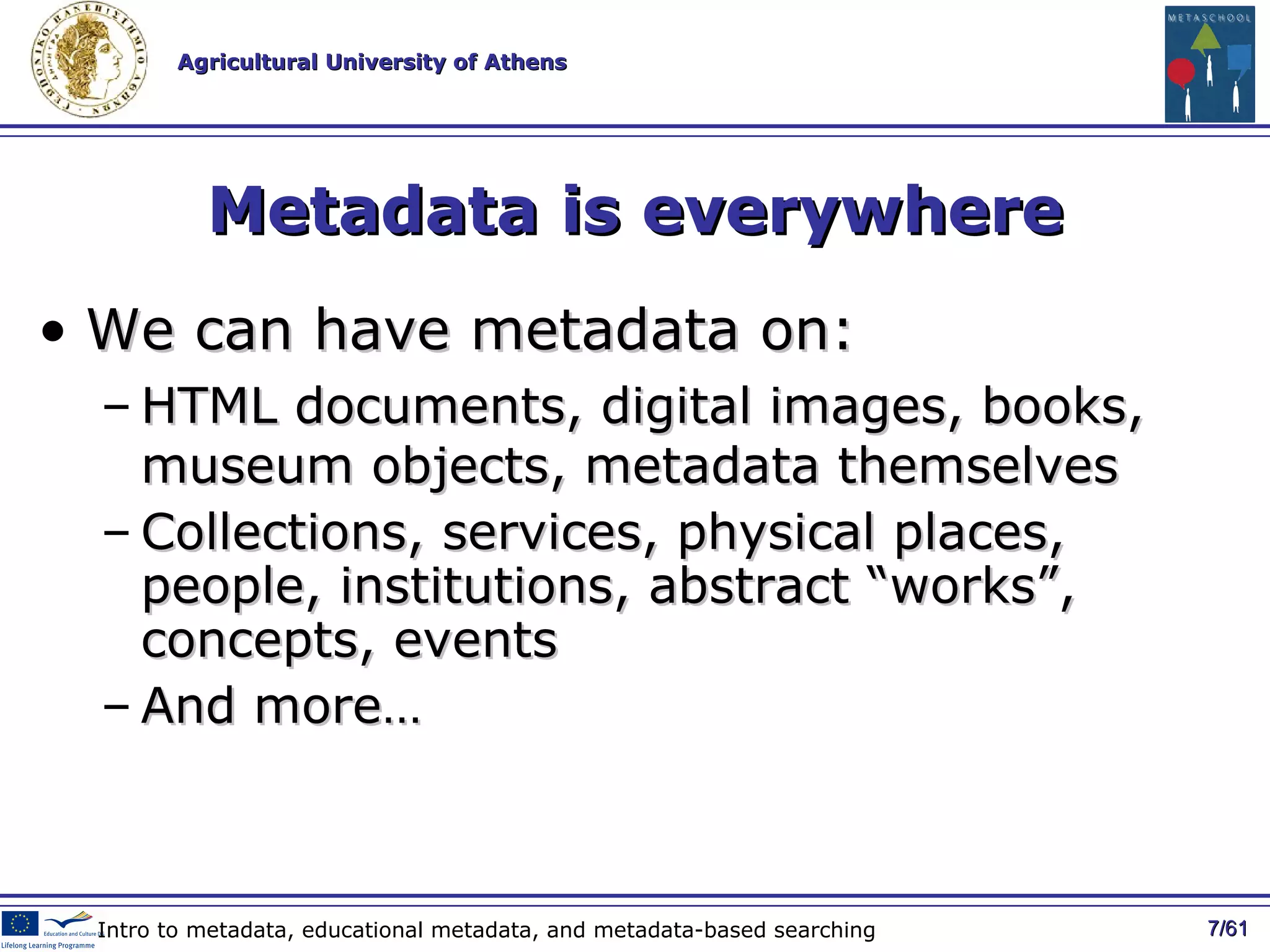 Metadata is everywhere We can have metadata on: HTML documents, digital images, books, museum objects, metadata themselves Collections, services, physical places, people, institutions, abstract “works”, concepts, events And more… / 61 Intro to metadata, educational metadata, and metadata-based searching 