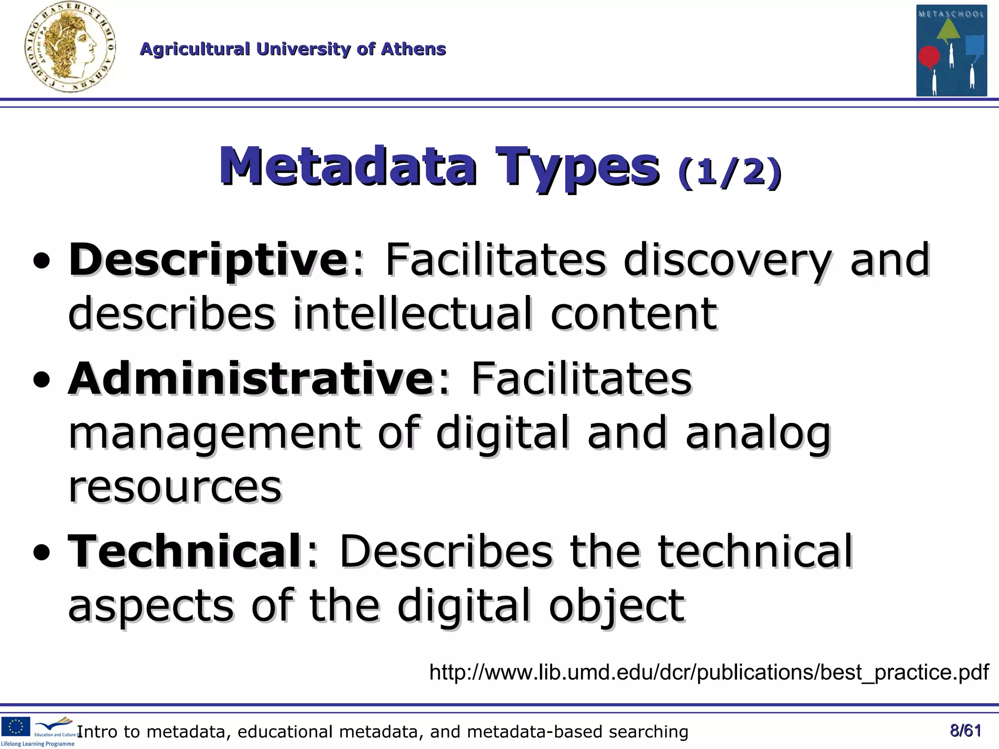 Metadata Types  (1/2) Descriptive : Facilitates discovery and describes intellectual content Administrative : Facilitates management of digital and analog resources Technical : Describes the technical aspects of the digital object / 61 Intro to metadata, educational metadata, and metadata-based searching http://www.lib.umd.edu/dcr/publications/best_practice.pdf 