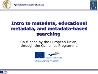 Co-funded by the European Union , through the Comenius Programme Intro to metadata, educational metadata, and metadata-based searching   
