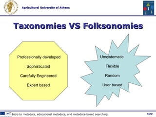 Broad VS Narrow Broad folksonomies generate a vocabulary of tags provided by many users Narrow folksonomies are limited to the tags provided by few users / 21 Social Metadata and Web 2.0 Tools http://www.personalinfocloud.com/2005/02/explaining_and_.html 