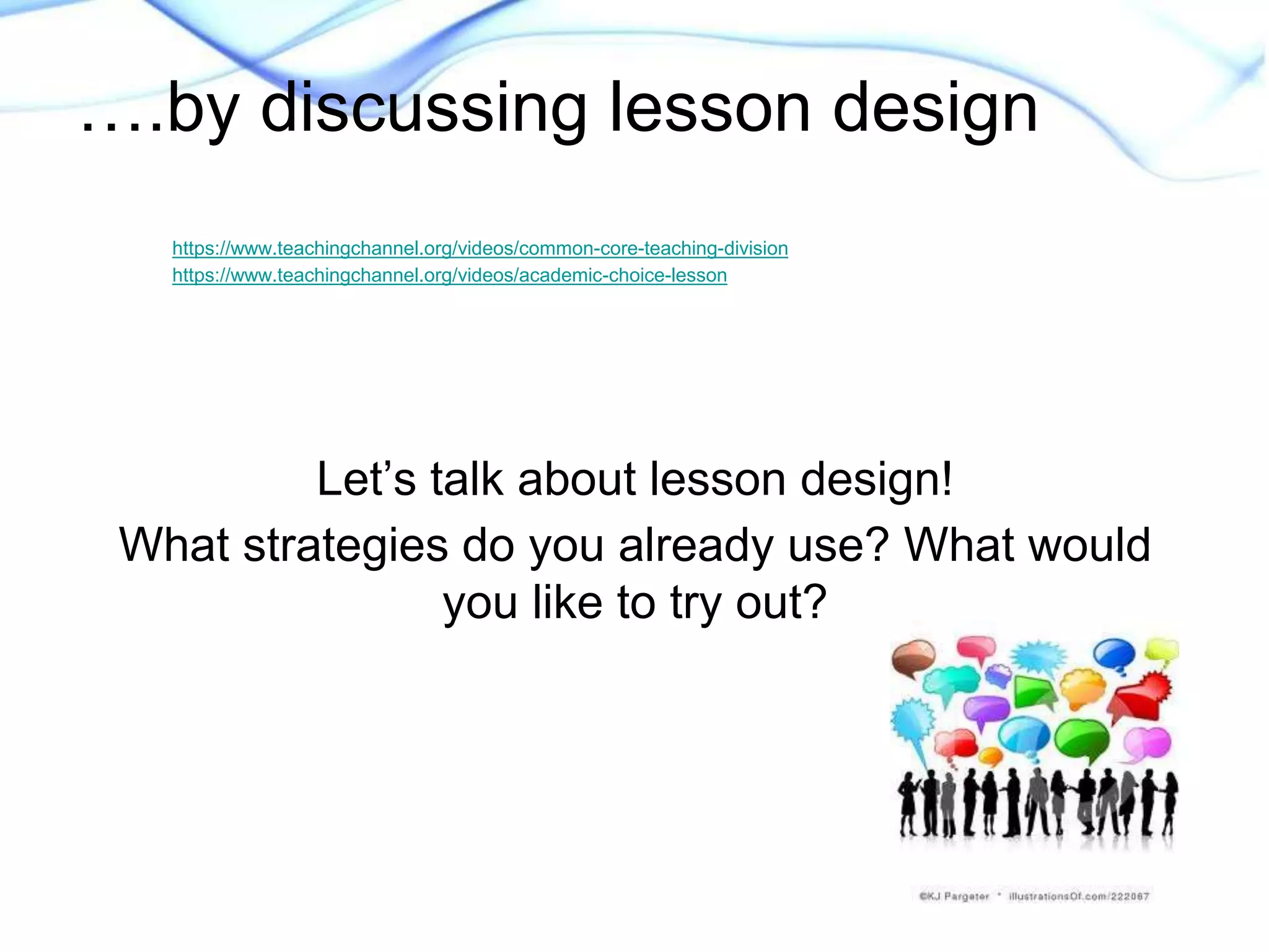….by discussing lesson design 
https://www.teachingchannel.org/videos/common-core-teaching-division 
https://www.teachingchannel.org/videos/academic-choice-lesson 
Let’s talk about lesson design! 
What strategies do you already use? What would 
you like to try out? 
