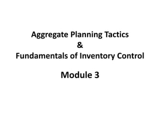 Aggregate Planning Tactics
&
Fundamentals of Inventory Control
Module 3
 