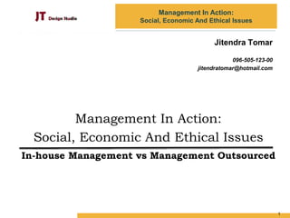 Amity School of Business
Management In Action:
Social, Economic And Ethical Issues
Jitendra Tomar
096-505-123-00
jitendratomar@hotmail.com
In-house Management vs Management Outsourced
Management In Action:
Social, Economic And Ethical Issues
1
 