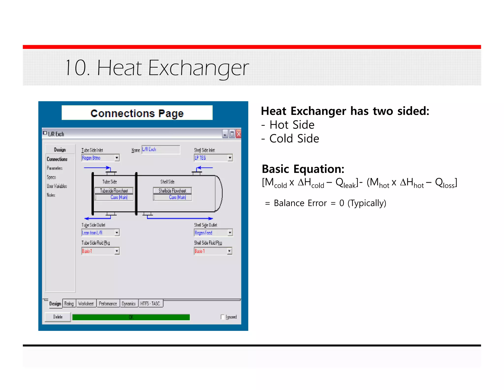 10. Heat Exchanger
Basic Equation:
[Mcold x ΔHcold – Qleak]- (Mhot x ΔHhot – Qloss]
= Balance Error = 0 (Typically)
Heat Exchanger has two sided:
- Hot Side
- Cold Side
 