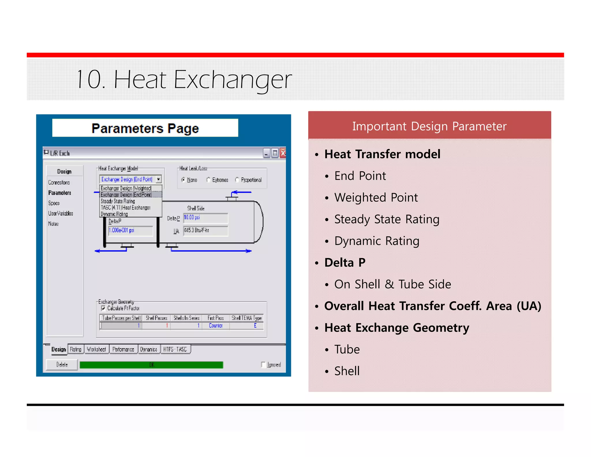 10. Heat Exchanger
Important Design Parameter
• Heat Transfer model
• End Point
• Weighted Point
• Steady State Rating
• Dynamic Rating
• Delta P
• On Shell & Tube Side
• Overall Heat Transfer Coeff. Area (UA)
• Heat Exchange Geometry
• Tube
• Shell
 