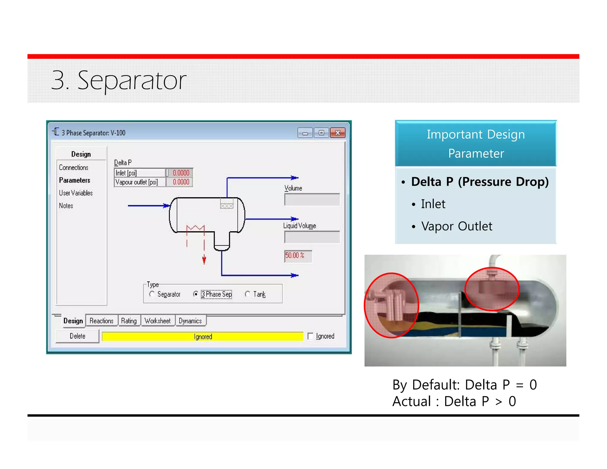 3. Separator
Important Design
Parameter
• Delta P (Pressure Drop)
• Inlet
• Vapor Outlet
By Default: Delta P = 0
Actual : Delta P > 0
 