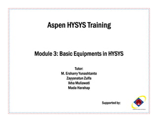 Supported by:
Aspen HYSYS Training
Module 3: Basic Equipments in HYSYS
Tutor:
M. Ersharry Yunashtanto
Zayyanatun Zulfa
Ikha Muliawati
Mada Harahap
 