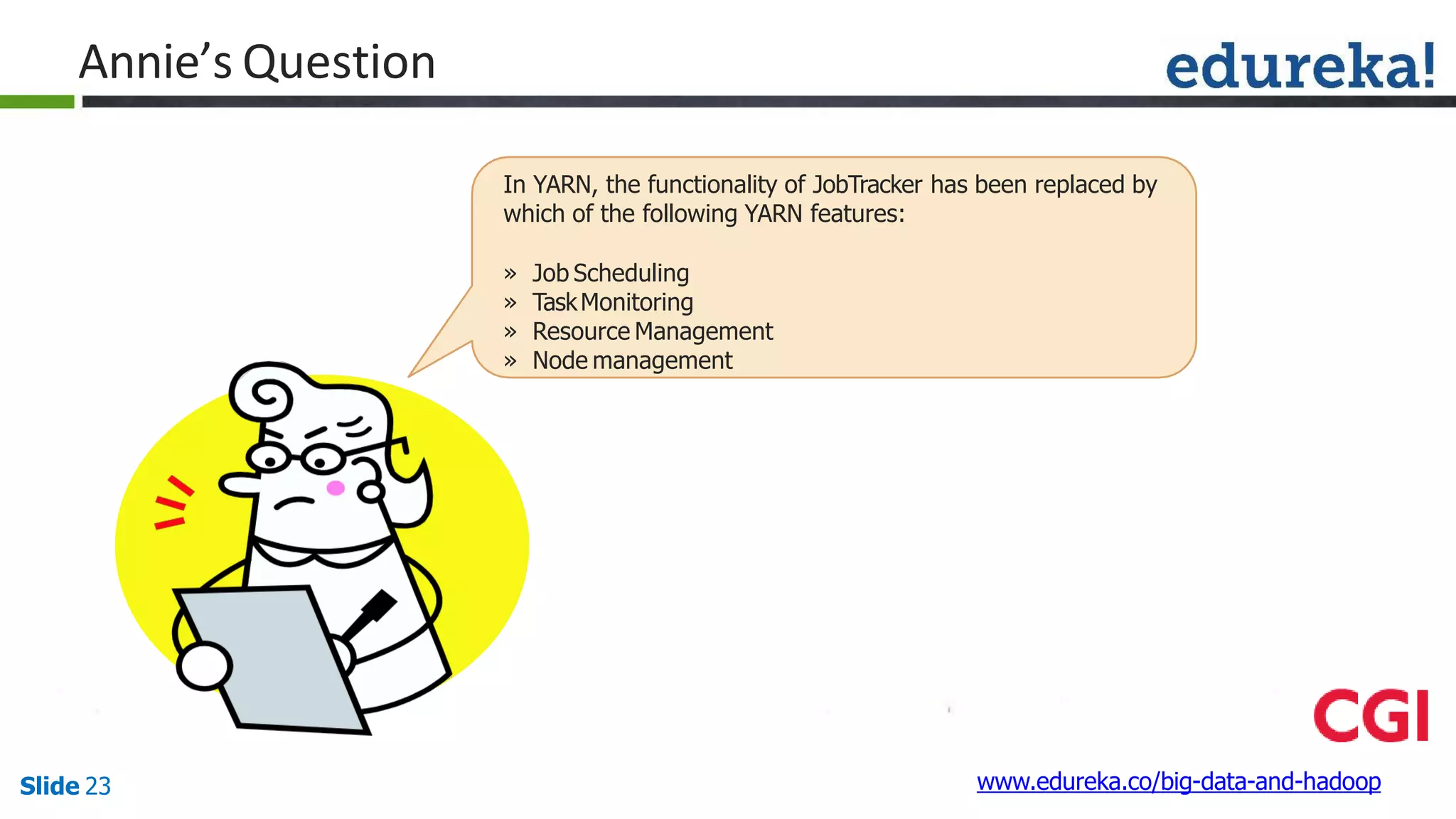 Annie’s Question
In YARN, the functionality of JobTracker has been replaced by
which of the following YARN features:
» Job Scheduling
» TaskMonitoring
» Resource Management
» Node management
www.edureka.co/big-data-and-hadoopSlide 23
 