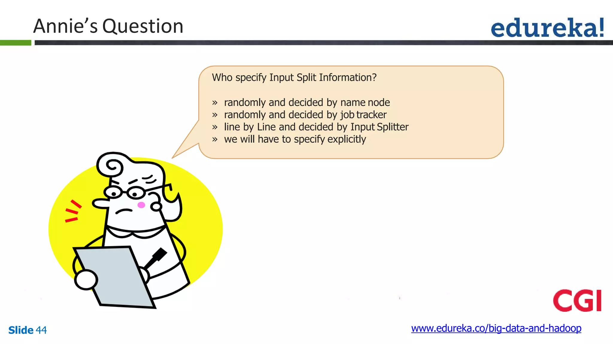 Annie’s Question
www.edureka.co/big-data-and-hadoopSlide 44
Who specify Input Split Information?
» randomly and decided by name node
» randomly and decided by job tracker
» line by Line and decided by Input Splitter
» we will have to specify explicitly
 