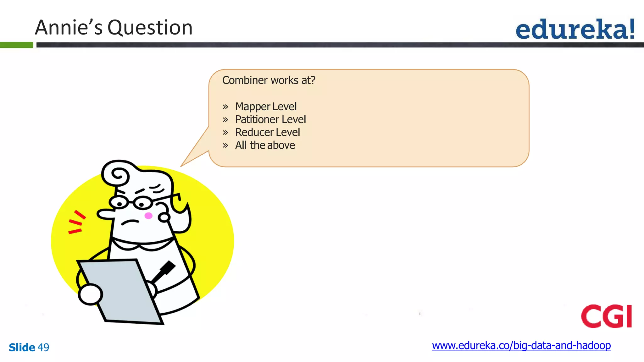 Annie’s Question
www.edureka.co/big-data-and-hadoopSlide 49
Combiner works at?
» Mapper Level
» Patitioner Level
» Reducer Level
» All the above
 
