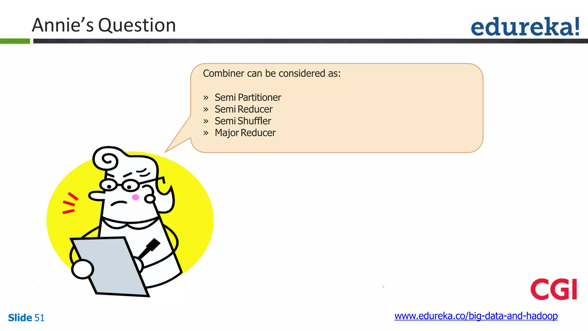 Annie’s Question
www.edureka.co/big-data-and-hadoopSlide 51
Combiner can be considered as:
» Semi Partitioner
» Semi Reducer
» Semi Shuffler
» Major Reducer
 