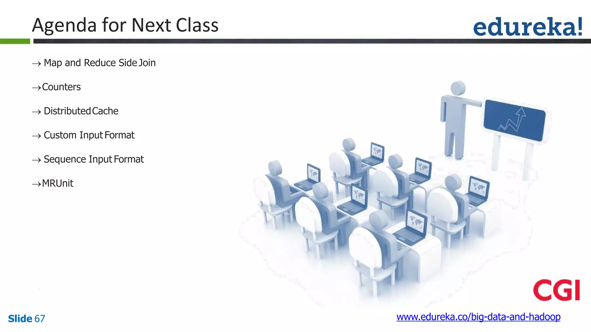 Agenda for Next Class
www.edureka.co/big-data-and-hadoopSlide 67
 Map and Reduce Side Join
Counters
 DistributedCache
 Custom Input Format
 Sequence Input Format
MRUnit
 