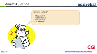 Annie’s Question
www.edureka.co/big-data-and-hadoopSlide 49
Combiner works at?
» Mapper Level
» Patitioner Level
» Reducer Level
» All the above
 