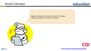 Annie’s Answer
www.edureka.co/big-data-and-hadoopSlide 52
Ans. Semi Reducer. Combiner works on the Mapper
output and lessen the burden on Reducer.
 